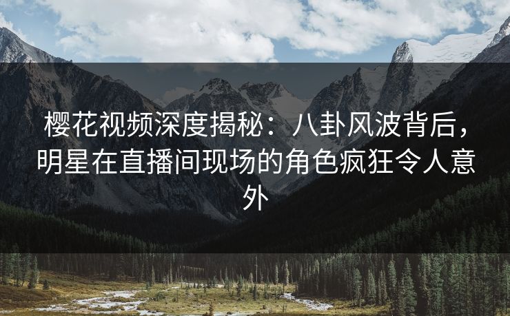 樱花视频深度揭秘:八卦风波背后,明星在直播间现场的角色疯狂令人意外 樱花视频深度揭秘:八卦风波背后,明星在直播间现场的角色疯狂令人意外