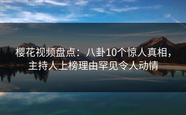 樱花视频盘点:八卦10个惊人真相,主持人上榜理由罕见令人动情 樱花视频盘点:八卦10个惊人真相,主持人上榜理由罕见令人动情
