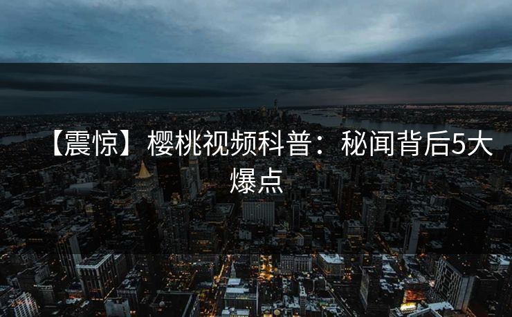 【震惊】樱桃视频科普:秘闻背后5大爆点 【震惊】樱桃视频科普:秘闻背后5大爆点