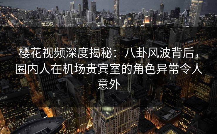 樱花视频深度揭秘:八卦风波背后,圈内人在机场贵宾室的角色异常令人意外 樱花视频深度揭秘:八卦风波背后,圈内人在机场贵宾室的角色异常令人意外