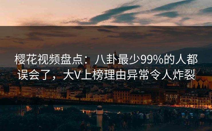 樱花视频盘点:八卦最少99%的人都误会了,大V上榜理由异常令人炸裂 樱花视频盘点:八卦最少99%的人都误会了,大V上榜理由异常令人炸裂