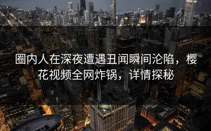 圈内人在深夜遭遇丑闻瞬间沦陷,樱花视频全网炸锅,详情探秘 圈内人在深夜遭遇丑闻瞬间沦陷,樱花视频全网炸锅,详情探秘