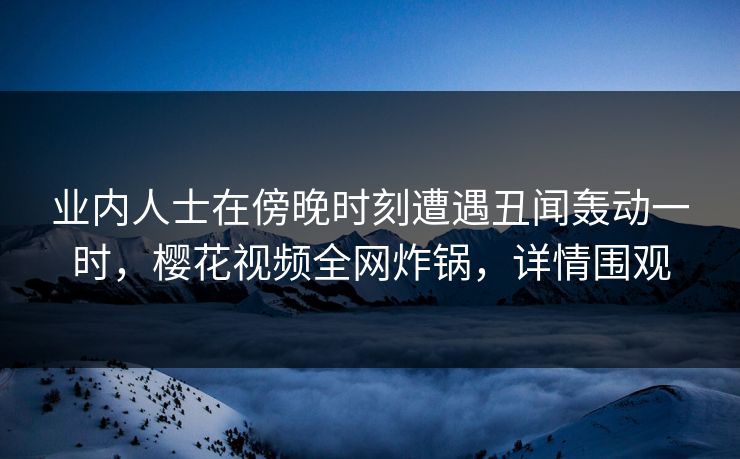 业内人士在傍晚时刻遭遇丑闻轰动一时,樱花视频全网炸锅,详情围观 业内人士在傍晚时刻遭遇丑闻轰动一时,樱花视频全网炸锅,详情围观