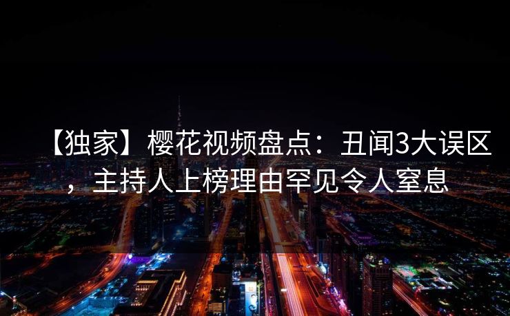 【独家】樱花视频盘点:丑闻3大误区,主持人上榜理由罕见令人窒息 【独家】樱花视频盘点:丑闻3大误区,主持人上榜理由罕见令人窒息