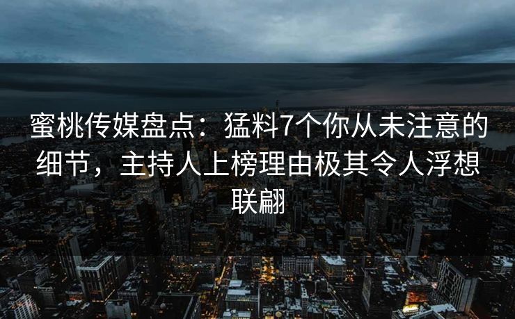 蜜桃传媒盘点:猛料7个你从未注意的细节,主持人上榜理由极其令人浮想联翩 蜜桃传媒盘点:猛料7个你从未注意的细节,主持人上榜理由极其令人浮想联翩