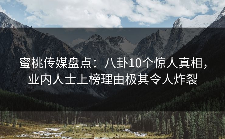 蜜桃传媒盘点:八卦10个惊人真相,业内人士上榜理由极其令人炸裂 蜜桃传媒盘点:八卦10个惊人真相,业内人士上榜理由极其令人炸裂