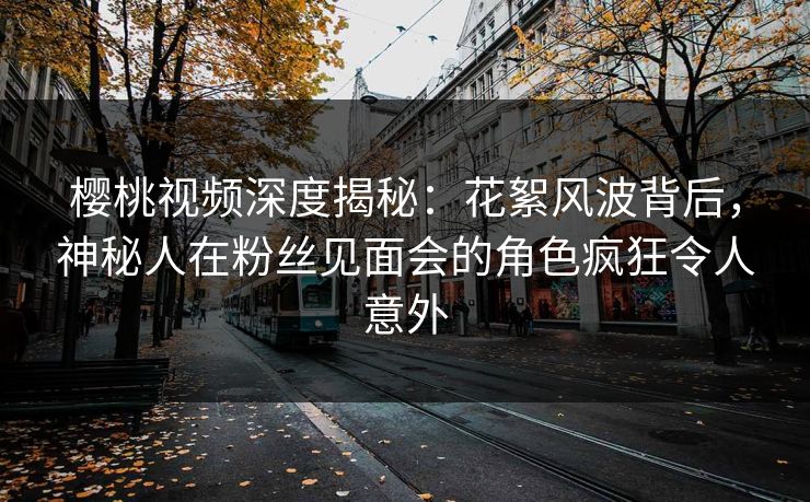 樱桃视频深度揭秘:花絮风波背后,神秘人在粉丝见面会的角色疯狂令人意外 樱桃视频深度揭秘:花絮风波背后,神秘人在粉丝见面会的角色疯狂令人意外