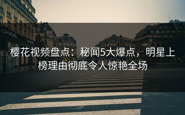 樱花视频盘点:秘闻5大爆点,明星上榜理由彻底令人惊艳全场 樱花视频盘点:秘闻5大爆点,明星上榜理由彻底令人惊艳全场