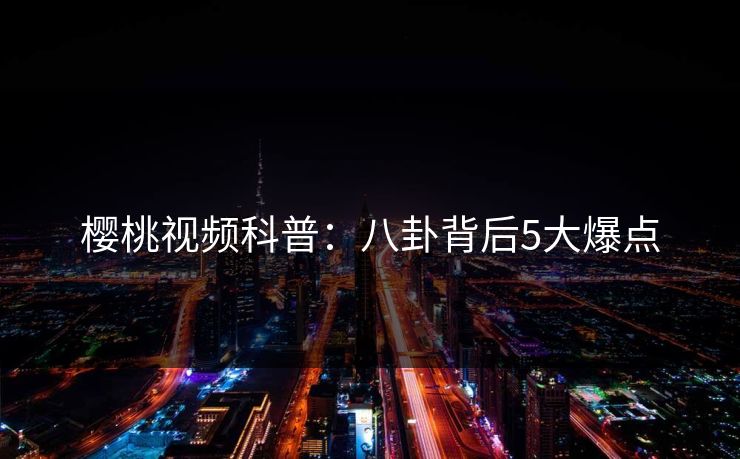 樱桃视频科普:八卦背后5大爆点 樱桃视频科普:八卦背后5大爆点