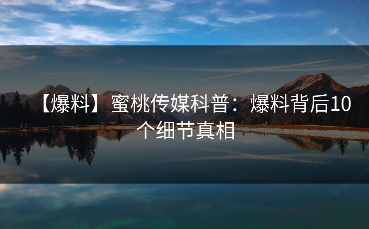 【爆料】蜜桃传媒科普:爆料背后10个细节真相 【爆料】蜜桃传媒科普:爆料背后10个细节真相