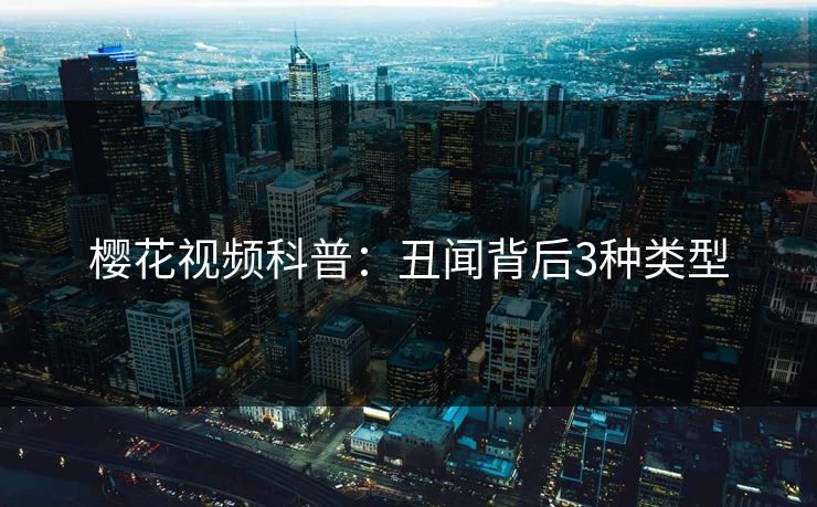 樱花视频科普:丑闻背后3种类型 樱花视频科普:丑闻背后3种类型