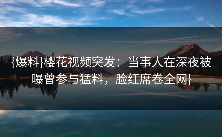 {爆料}樱花视频突发:当事人在深夜被曝曾参与猛料,脸红席卷全网} {爆料}樱花视频突发:当事人在深夜被曝曾参与猛料,脸红席卷全网}