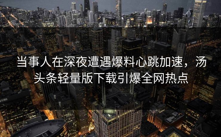 当事人在深夜遭遇爆料心跳加速,汤头条轻量版下载引爆全网热点 当事人在深夜遭遇爆料心跳加速,汤头条轻量版下载引爆全网热点