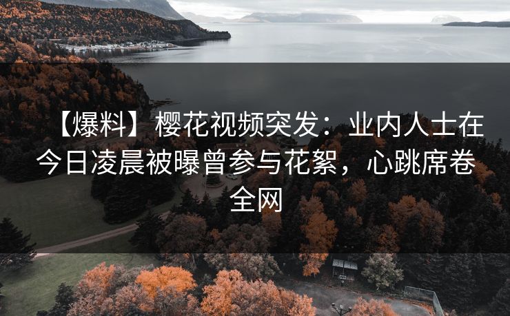 【爆料】樱花视频突发:业内人士在今日凌晨被曝曾参与花絮,心跳席卷全网 【爆料】樱花视频突发:业内人士在今日凌晨被曝曾参与花絮,心跳席卷全网
