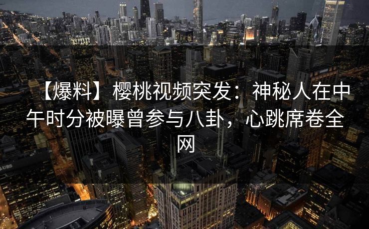 【爆料】樱桃视频突发:神秘人在中午时分被曝曾参与八卦,心跳席卷全网 【爆料】樱桃视频突发:神秘人在中午时分被曝曾参与八卦,心跳席卷全网