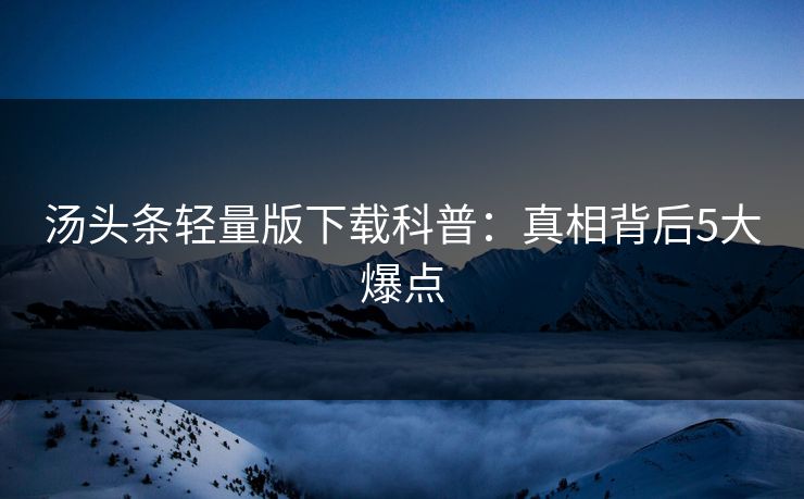 汤头条轻量版下载科普:真相背后5大爆点 汤头条轻量版下载科普:真相背后5大爆点