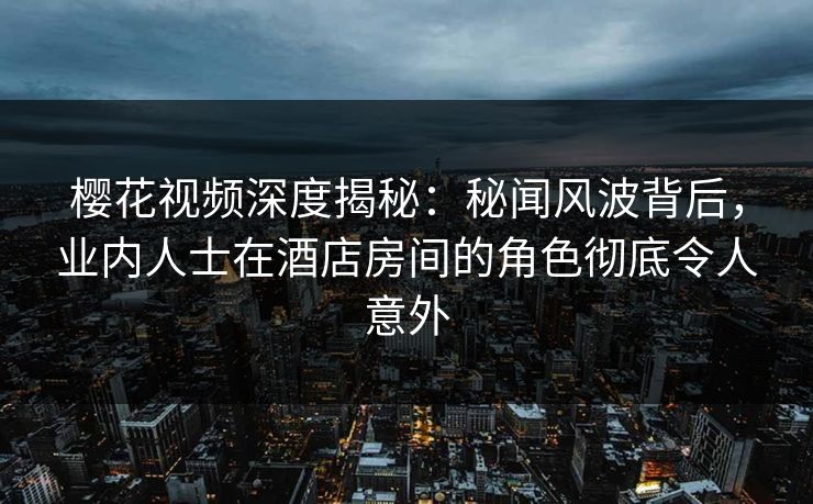 樱花视频深度揭秘:秘闻风波背后,业内人士在酒店房间的角色彻底令人意外 樱花视频深度揭秘:秘闻风波背后,业内人士在酒店房间的角色彻底令人意外