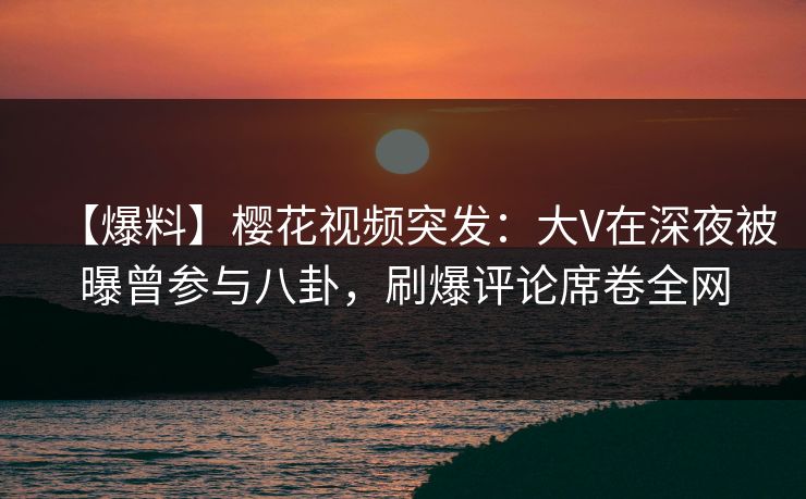 【爆料】樱花视频突发:大V在深夜被曝曾参与八卦,刷爆评论席卷全网 【爆料】樱花视频突发:大V在深夜被曝曾参与八卦,刷爆评论席卷全网