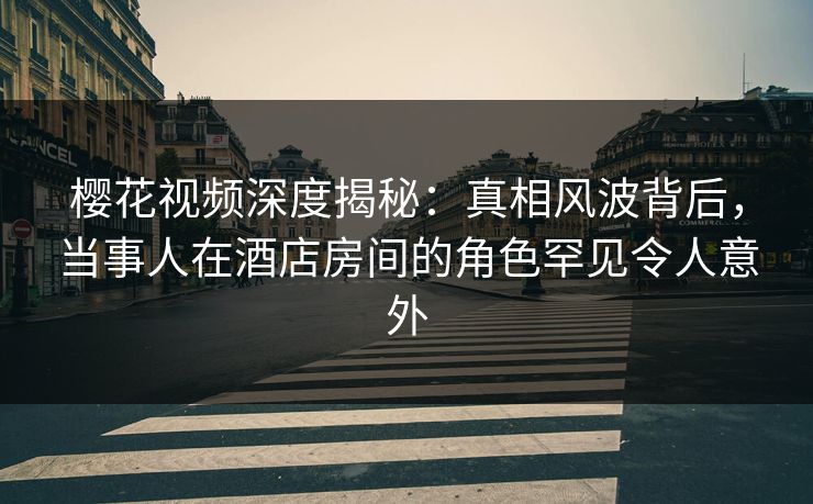樱花视频深度揭秘:真相风波背后,当事人在酒店房间的角色罕见令人意外 樱花视频深度揭秘:真相风波背后,当事人在酒店房间的角色罕见令人意外