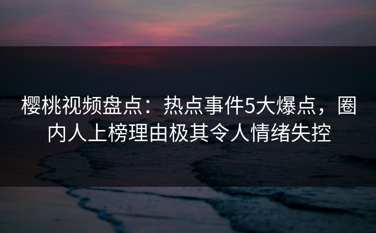 樱桃视频盘点:热点事件5大爆点,圈内人上榜理由极其令人情绪失控 樱桃视频盘点:热点事件5大爆点,圈内人上榜理由极其令人情绪失控