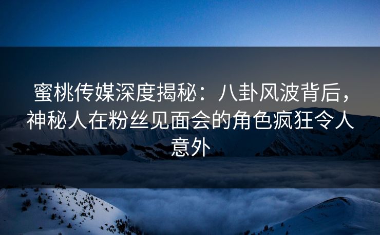 蜜桃传媒深度揭秘:八卦风波背后,神秘人在粉丝见面会的角色疯狂令人意外 蜜桃传媒深度揭秘:八卦风波背后,神秘人在粉丝见面会的角色疯狂令人意外