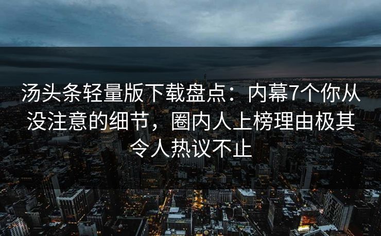 汤头条轻量版下载盘点:内幕7个你从没注意的细节,圈内人上榜理由极其令人热议不止 汤头条轻量版下载盘点:内幕7个你从没注意的细节,圈内人上榜理由极其令人热议不止