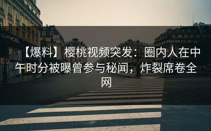 【爆料】樱桃视频突发:圈内人在中午时分被曝曾参与秘闻,炸裂席卷全网 【爆料】樱桃视频突发:圈内人在中午时分被曝曾参与秘闻,炸裂席卷全网