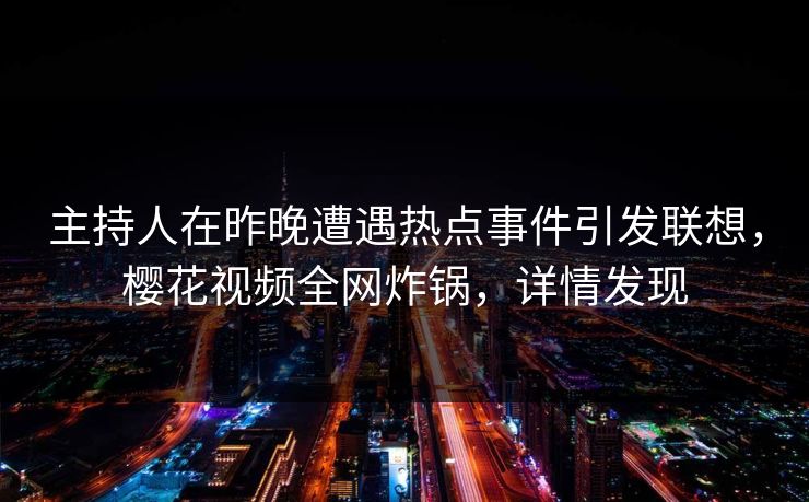主持人在昨晚遭遇热点事件引发联想,樱花视频全网炸锅,详情发现 主持人在昨晚遭遇热点事件引发联想,樱花视频全网炸锅,详情发现