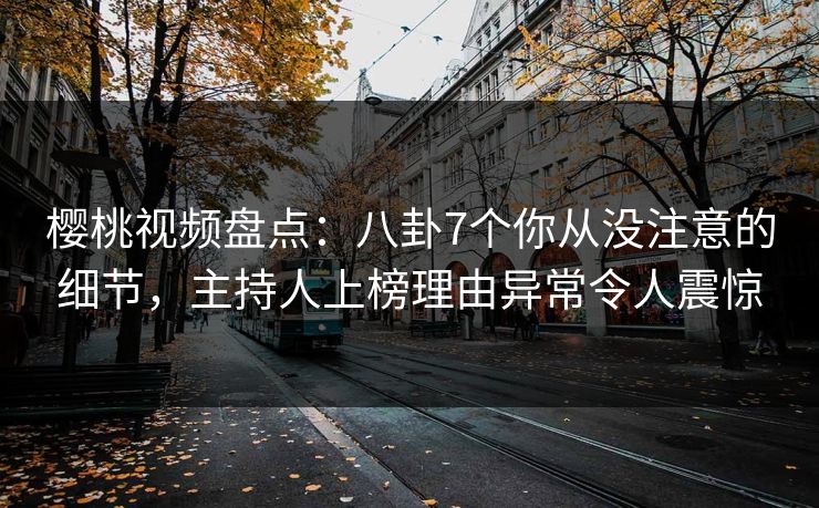 樱桃视频盘点:八卦7个你从没注意的细节,主持人上榜理由异常令人震惊 樱桃视频盘点:八卦7个你从没注意的细节,主持人上榜理由异常令人震惊