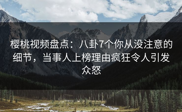 樱桃视频盘点:八卦7个你从没注意的细节,当事人上榜理由疯狂令人引发众怒 樱桃视频盘点:八卦7个你从没注意的细节,当事人上榜理由疯狂令人引发众怒