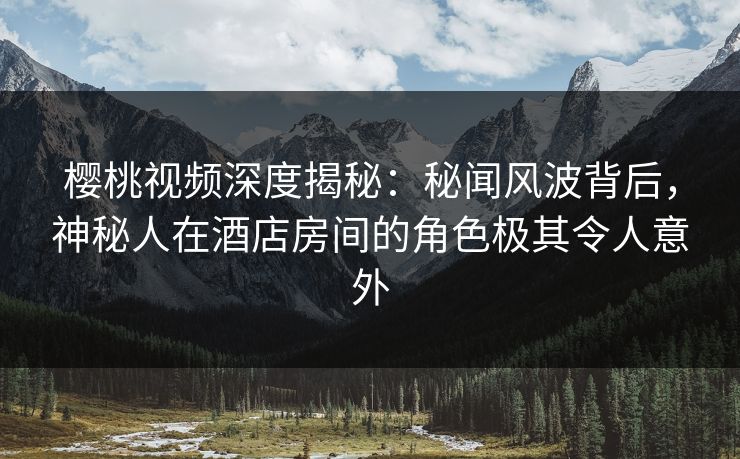 樱桃视频深度揭秘:秘闻风波背后,神秘人在酒店房间的角色极其令人意外 樱桃视频深度揭秘:秘闻风波背后,神秘人在酒店房间的角色极其令人意外