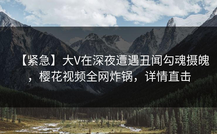 【紧急】大V在深夜遭遇丑闻勾魂摄魄,樱花视频全网炸锅,详情直击 【紧急】大V在深夜遭遇丑闻勾魂摄魄,樱花视频全网炸锅,详情直击