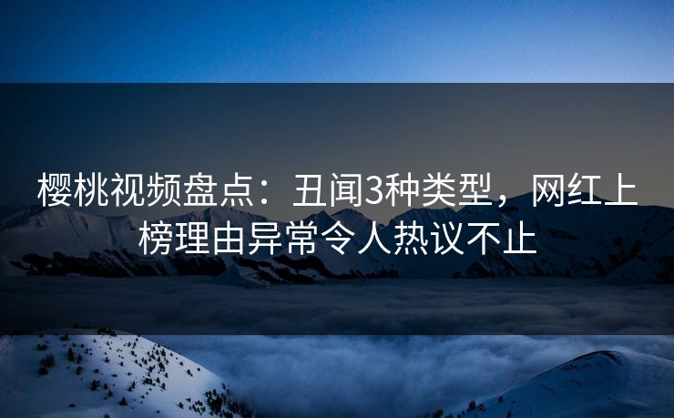 樱桃视频盘点:丑闻3种类型,网红上榜理由异常令人热议不止 樱桃视频盘点:丑闻3种类型,网红上榜理由异常令人热议不止