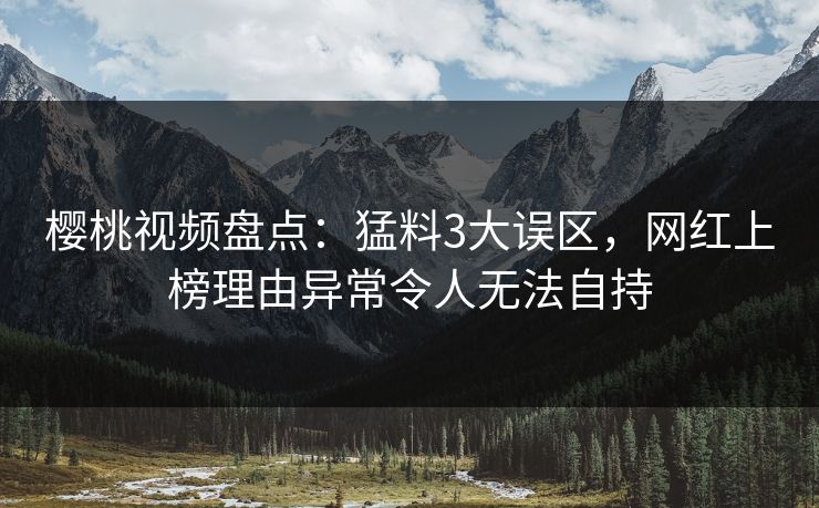 樱桃视频盘点:猛料3大误区,网红上榜理由异常令人无法自持 樱桃视频盘点:猛料3大误区,网红上榜理由异常令人无法自持