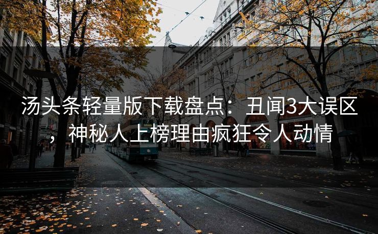 汤头条轻量版下载盘点:丑闻3大误区,神秘人上榜理由疯狂令人动情 汤头条轻量版下载盘点:丑闻3大误区,神秘人上榜理由疯狂令人动情