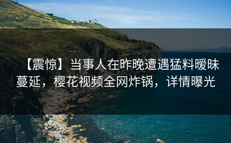 【震惊】当事人在昨晚遭遇猛料暧昧蔓延,樱花视频全网炸锅,详情曝光 【震惊】当事人在昨晚遭遇猛料暧昧蔓延,樱花视频全网炸锅,详情曝光
