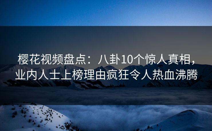 樱花视频盘点：八卦10个惊人真相，业内人士上榜理由疯狂令人热血沸腾