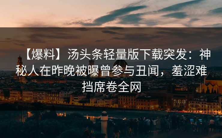 【爆料】汤头条轻量版下载突发：神秘人在昨晚被曝曾参与丑闻，羞涩难挡席卷全网