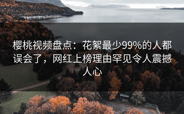 樱桃视频盘点:花絮最少99%的人都误会了,网红上榜理由罕见令人震撼人心 樱桃视频盘点:花絮最少99%的人都误会了,网红上榜理由罕见令人震撼人心