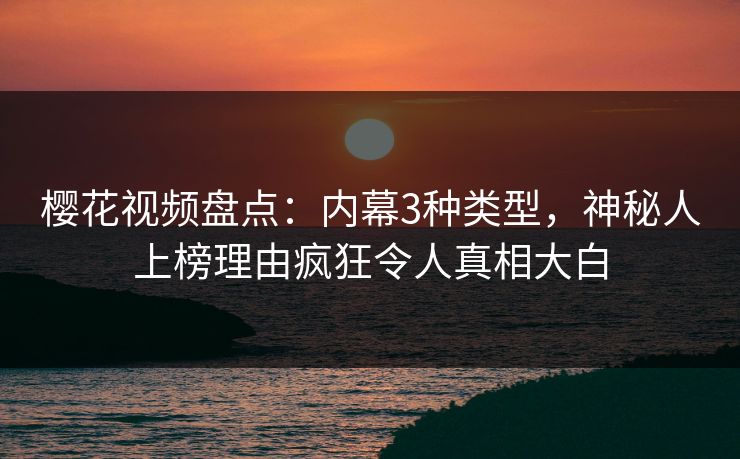 樱花视频盘点:内幕3种类型,神秘人上榜理由疯狂令人真相大白 樱花视频盘点:内幕3种类型,神秘人上榜理由疯狂令人真相大白