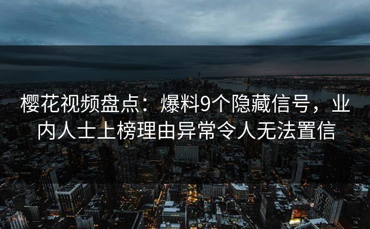 樱花视频盘点:爆料9个隐藏信号,业内人士上榜理由异常令人无法置信 樱花视频盘点:爆料9个隐藏信号,业内人士上榜理由异常令人无法置信