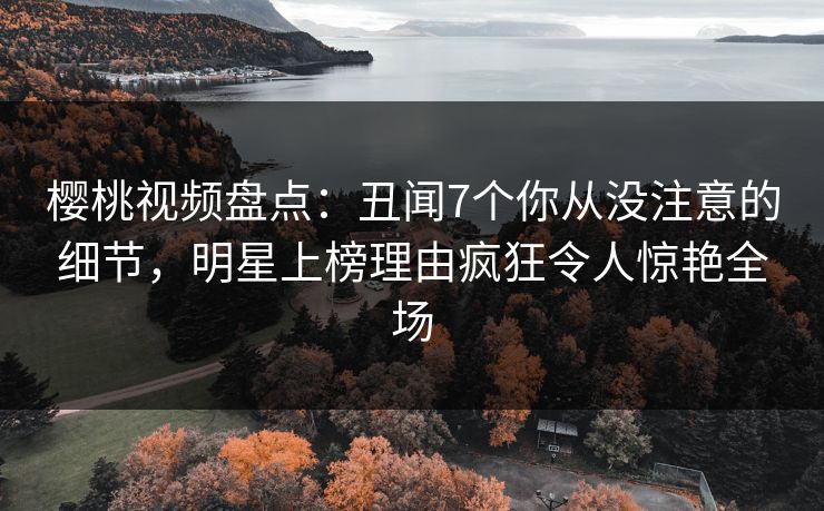 樱桃视频盘点:丑闻7个你从没注意的细节,明星上榜理由疯狂令人惊艳全场 樱桃视频盘点:丑闻7个你从没注意的细节,明星上榜理由疯狂令人惊艳全场