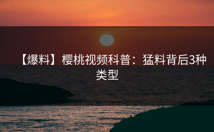 【爆料】樱桃视频科普:猛料背后3种类型 【爆料】樱桃视频科普:猛料背后3种类型