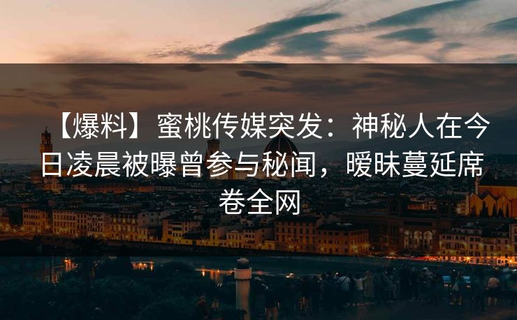 【爆料】蜜桃传媒突发：神秘人在今日凌晨被曝曾参与秘闻，暧昧蔓延席卷全网