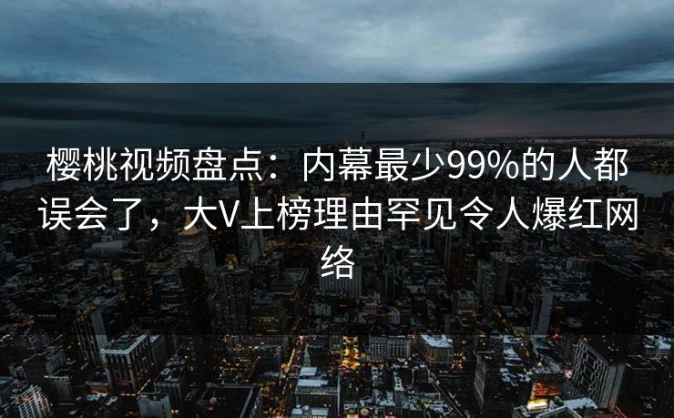 樱桃视频盘点：内幕最少99%的人都误会了，大V上榜理由罕见令人爆红网络