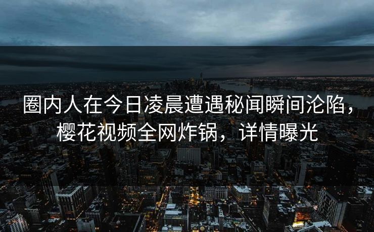 圈内人在今日凌晨遭遇秘闻瞬间沦陷，樱花视频全网炸锅，详情曝光