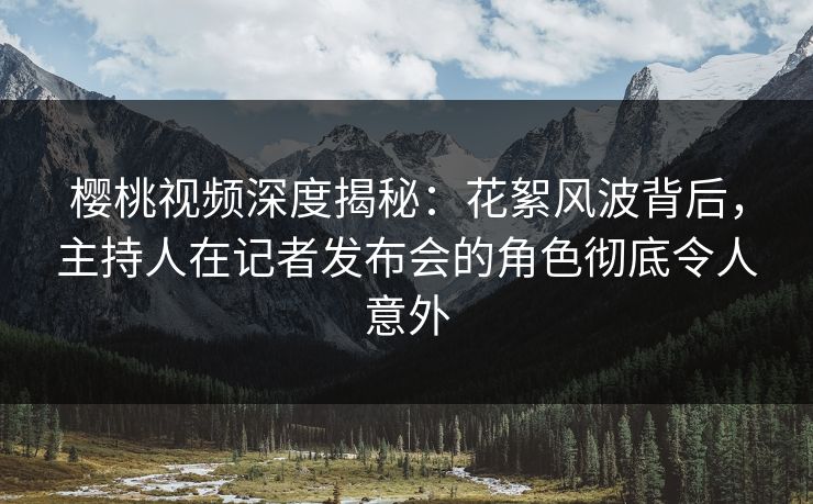 樱桃视频深度揭秘:花絮风波背后,主持人在记者发布会的角色彻底令人意外 樱桃视频深度揭秘:花絮风波背后,主持人在记者发布会的角色彻底令人意外