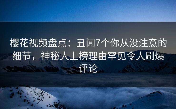 樱花视频盘点:丑闻7个你从没注意的细节,神秘人上榜理由罕见令人刷爆评论 樱花视频盘点:丑闻7个你从没注意的细节,神秘人上榜理由罕见令人刷爆评论