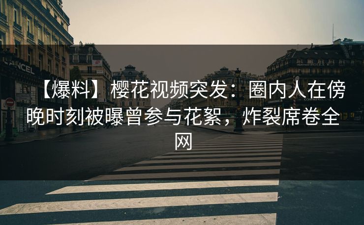 【爆料】樱花视频突发:圈内人在傍晚时刻被曝曾参与花絮,炸裂席卷全网 【爆料】樱花视频突发:圈内人在傍晚时刻被曝曾参与花絮,炸裂席卷全网