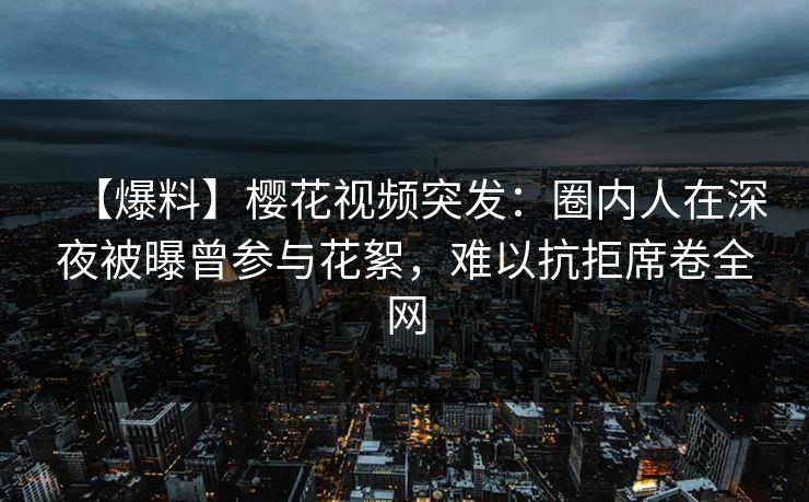 【爆料】樱花视频突发:圈内人在深夜被曝曾参与花絮,难以抗拒席卷全网 【爆料】樱花视频突发:圈内人在深夜被曝曾参与花絮,难以抗拒席卷全网